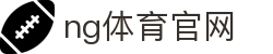 NG体育首页入口 - 高清直播与数据分析 - NG SPORTS